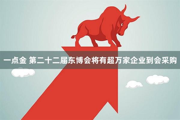 一点金 第二十二届东博会将有超万家企业到会采购