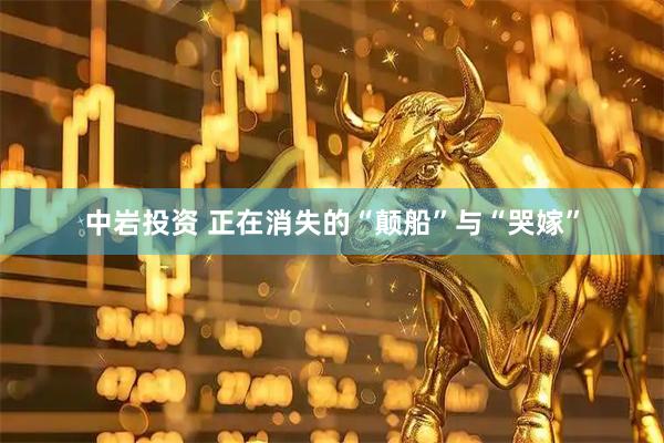 中岩投资 正在消失的“颠船”与“哭嫁”