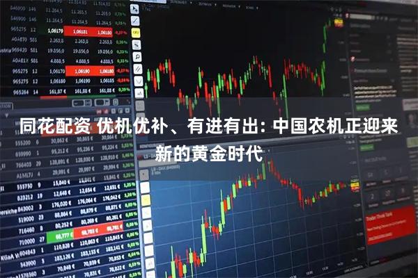 同花配资 优机优补、有进有出: 中国农机正迎来新的黄金时代