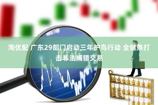 淘优配 广东29部门启动三年护鸟行动 全链条打击非法捕猎交易
