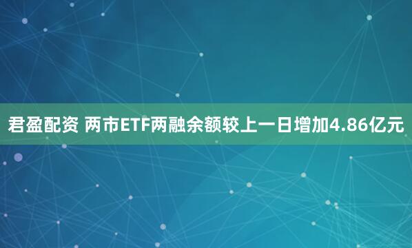 君盈配资 两市ETF两融余额较上一日增加4.86亿元