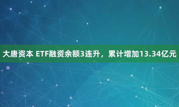 大唐资本 ETF融资余额3连升，累计增加13.34亿元