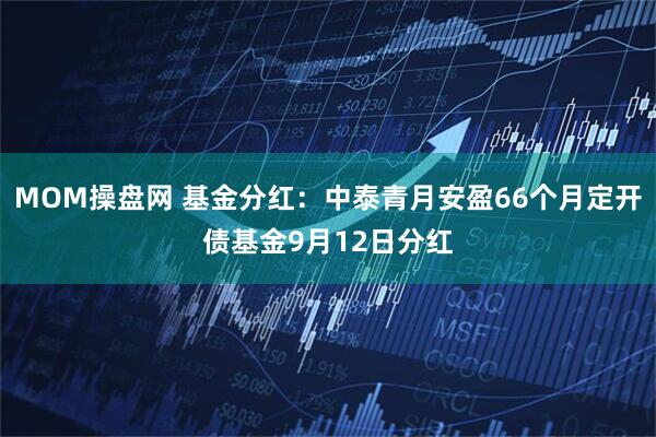 MOM操盘网 基金分红：中泰青月安盈66个月定开债基金9月12日分红