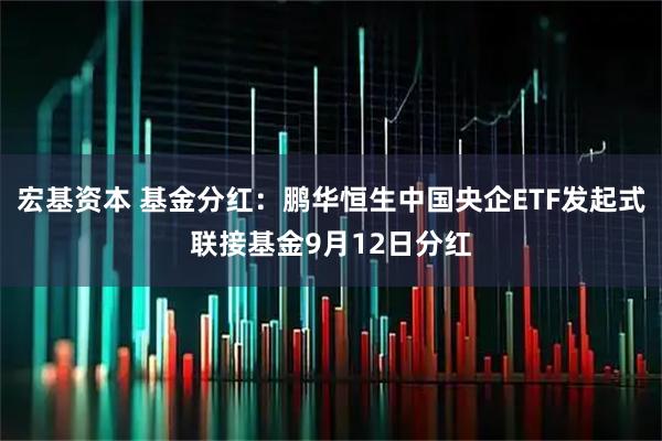 宏基资本 基金分红：鹏华恒生中国央企ETF发起式联接基金9月12日分红