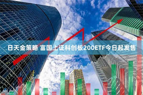 日天金策略 富国上证科创板200ETF今日起发售