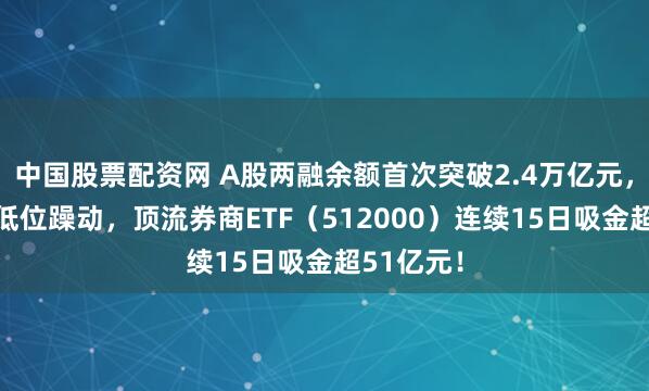 中国股票配资网 A股两融余额首次突破2.4万亿元，“旗手”低位躁动，顶流券商ETF（512000）连续15日吸金超51亿元！