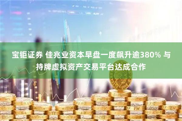 宝钜证券 佳兆业资本早盘一度飙升逾380% 与持牌虚拟资产交易平台达成合作
