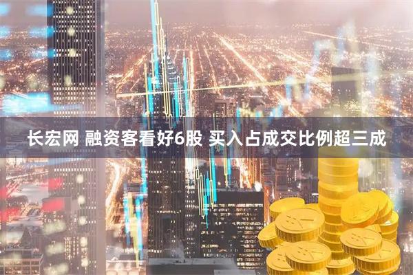 长宏网 融资客看好6股 买入占成交比例超三成