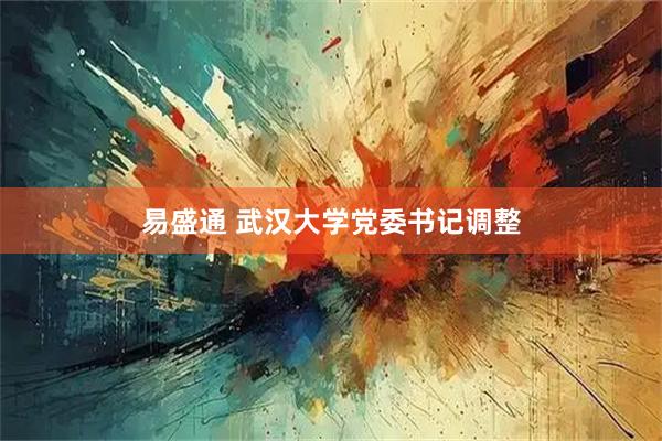 易盛通 武汉大学党委书记调整