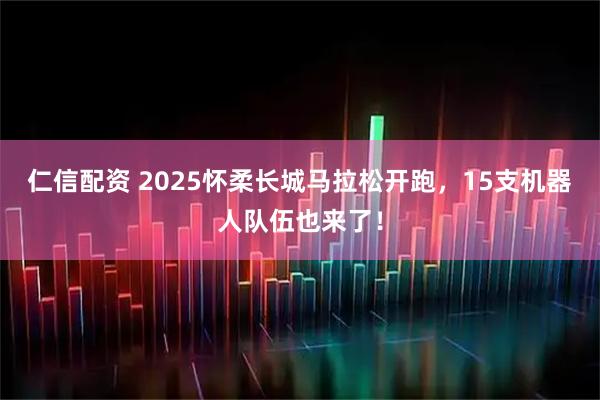 仁信配资 2025怀柔长城马拉松开跑，15支机器人队伍也来了！