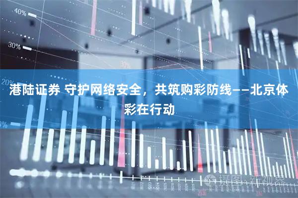 港陆证券 守护网络安全，共筑购彩防线——北京体彩在行动