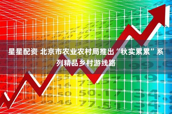 星星配资 北京市农业农村局推出“秋实累累”系列精品乡村游线路