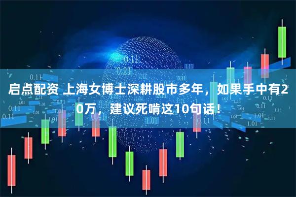 启点配资 上海女博士深耕股市多年，如果手中有20万，建议死啃这10句话！