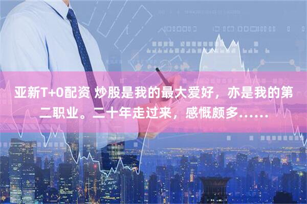 亚新T+0配资 炒股是我的最大爱好，亦是我的第二职业。二十年走过来，感慨颇多……