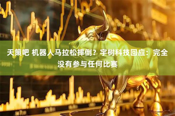 天策吧 机器人马拉松摔倒？宇树科技回应：完全没有参与任何比赛