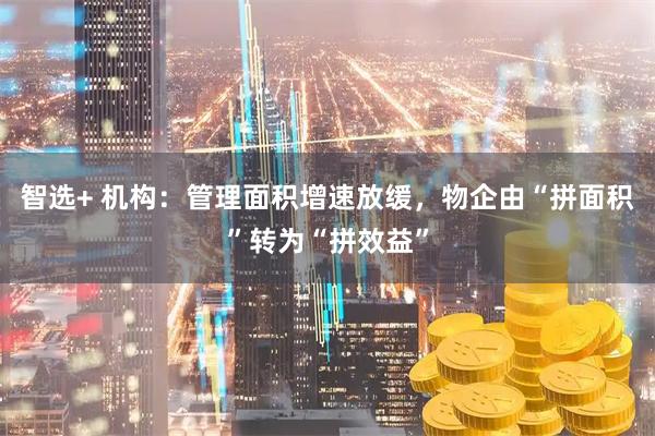 智选+ 机构：管理面积增速放缓，物企由“拼面积”转为“拼效益”