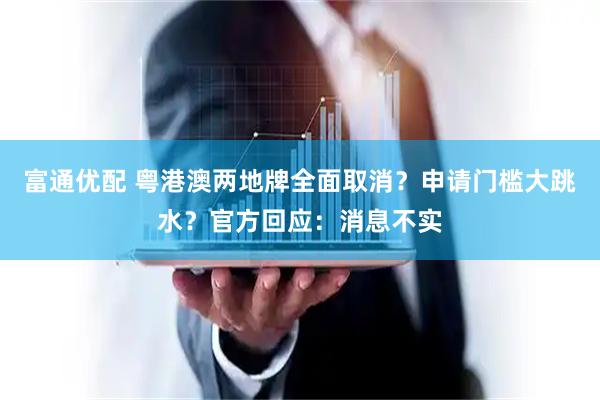 富通优配 粤港澳两地牌全面取消？申请门槛大跳水？官方回应：消息不实