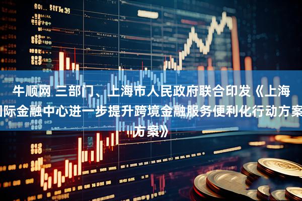 牛顺网 三部门、上海市人民政府联合印发《上海国际金融中心进一步提升跨境金融服务便利化行动方案》