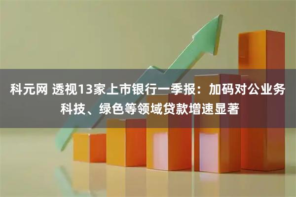 科元网 透视13家上市银行一季报：加码对公业务 科技、绿色等领域贷款增速显著