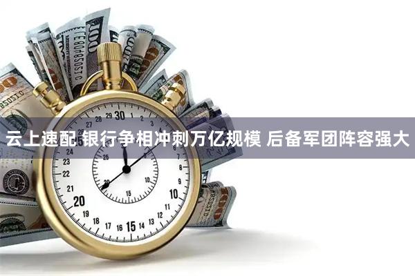 云上速配 银行争相冲刺万亿规模 后备军团阵容强大
