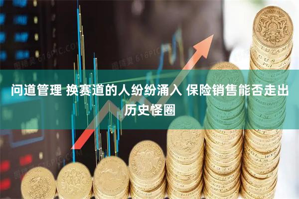 问道管理 换赛道的人纷纷涌入 保险销售能否走出历史怪圈