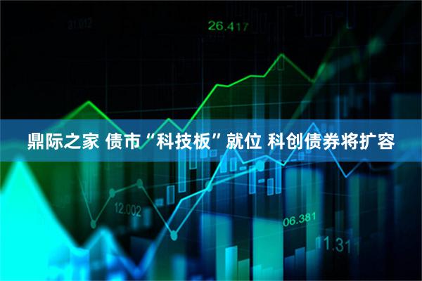 鼎际之家 债市“科技板”就位 科创债券将扩容