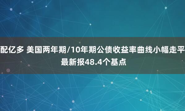配亿多 美国两年期/10年期公债收益率曲线小幅走平 最新报48.4个基点