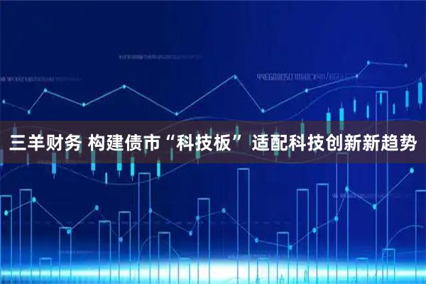 三羊财务 构建债市“科技板” 适配科技创新新趋势