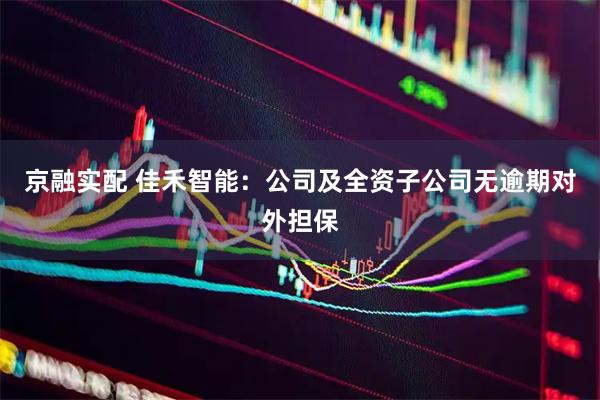 京融实配 佳禾智能：公司及全资子公司无逾期对外担保