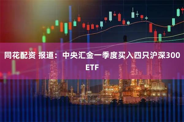 同花配资 报道：中央汇金一季度买入四只沪深300ETF