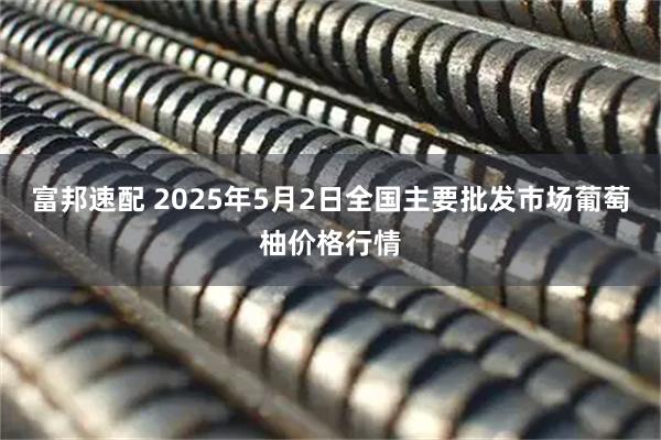 富邦速配 2025年5月2日全国主要批发市场葡萄柚价格行情