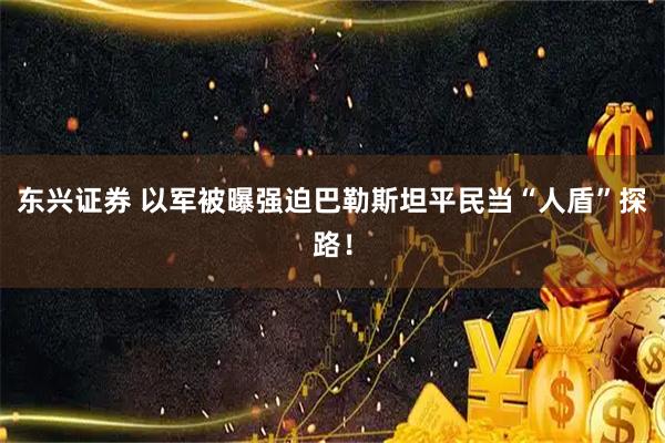 东兴证券 以军被曝强迫巴勒斯坦平民当“人盾”探路！