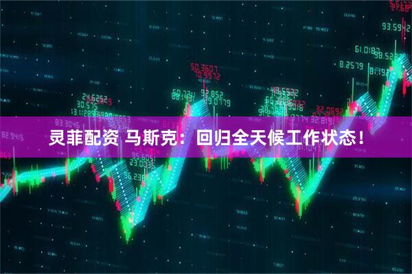灵菲配资 马斯克：回归全天候工作状态！