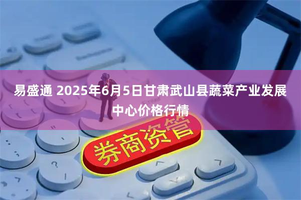 易盛通 2025年6月5日甘肃武山县蔬菜产业发展中心价格行情