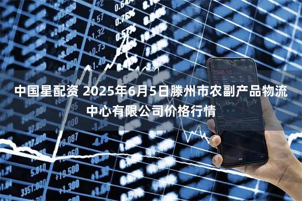 中国星配资 2025年6月5日滕州市农副产品物流中心有限公司价格行情