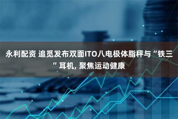 永利配资 追觅发布双面ITO八电极体脂秤与“铁三”耳机, 聚焦运动健康