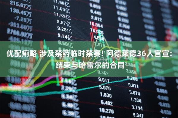 优配痢略 涉及禁药临时禁赛! 阿德莱德36人官宣: 结束与哈雷尔的合同