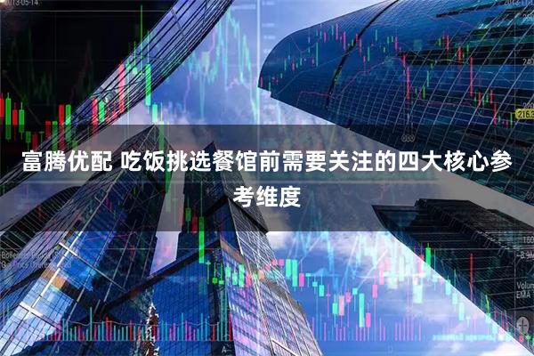 富腾优配 吃饭挑选餐馆前需要关注的四大核心参考维度