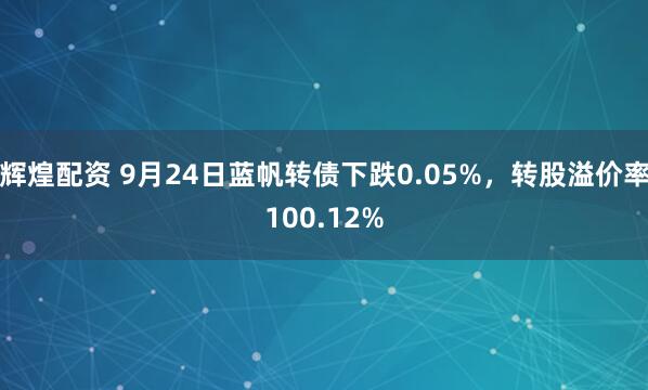 辉煌配资 9月24日蓝帆转债下跌0.05%，转股溢价率100.12%