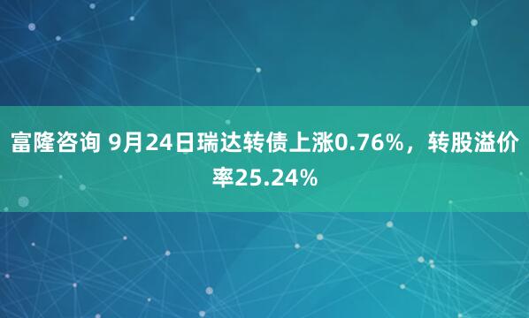 富隆咨询 9月24日瑞达转债上涨0.76%，转股溢价率25.24%