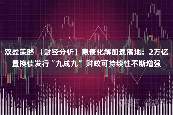 双盈策略 【财经分析】隐债化解加速落地：2万亿置换债发行“九成九” 财政可持续性不断增强