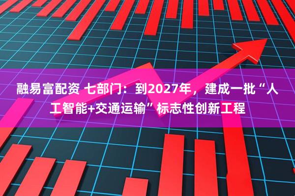 融易富配资 七部门：到2027年，建成一批“人工智能+交通运输”标志性创新工程