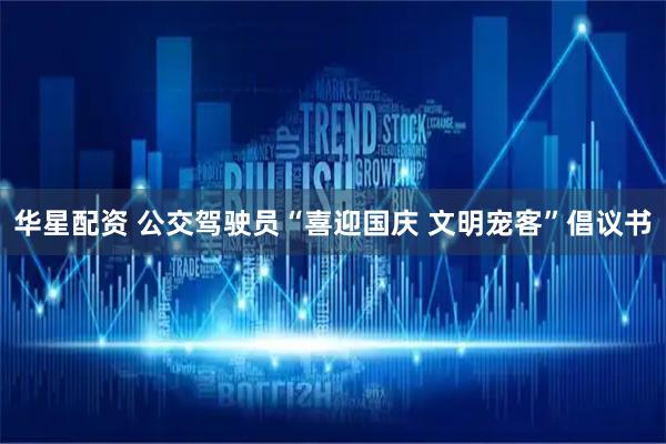 华星配资 公交驾驶员“喜迎国庆 文明宠客”倡议书