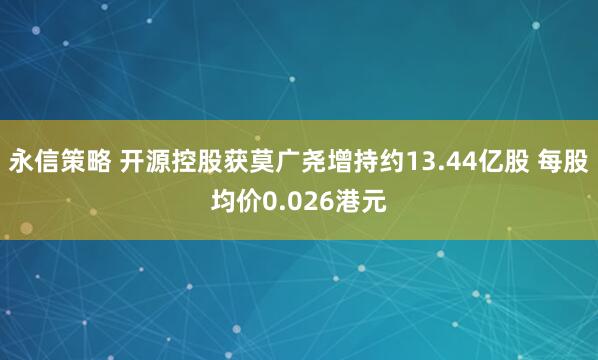 永信策略 开源控股获莫广尧增持约13.44亿股 每股均价0.026港元