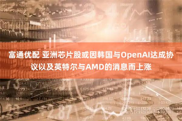 富通优配 亚洲芯片股或因韩国与OpenAI达成协议以及英特尔与AMD的消息而上涨