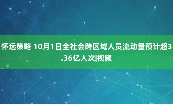 怀远策略 10月1日全社会跨区域人员流动量预计超3.36亿人次|视频