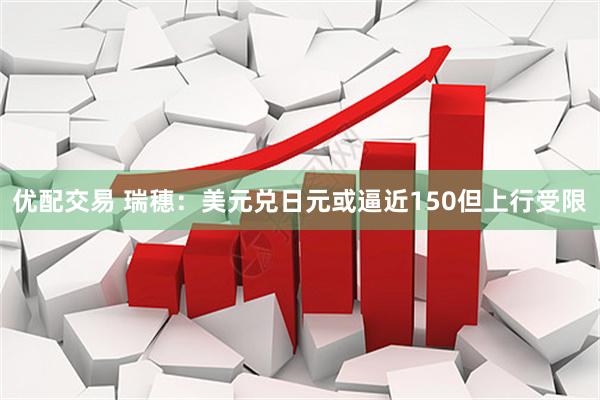 优配交易 瑞穗：美元兑日元或逼近150但上行受限