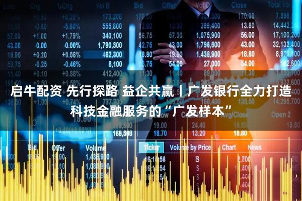启牛配资 先行探路 益企共赢丨广发银行全力打造科技金融服务的“广发样本”