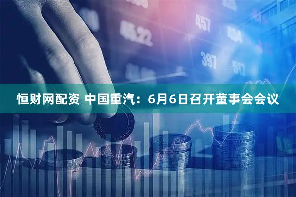 恒财网配资 中国重汽：6月6日召开董事会会议