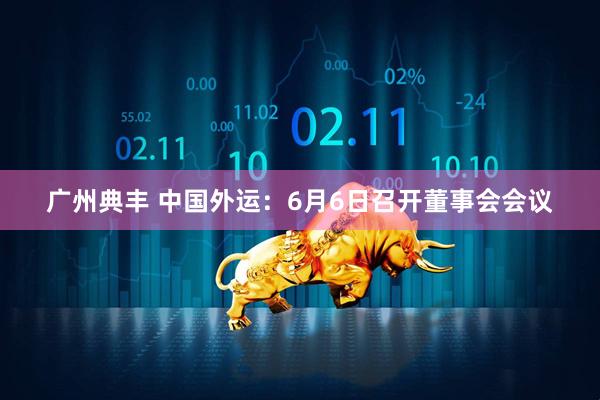 广州典丰 中国外运：6月6日召开董事会会议